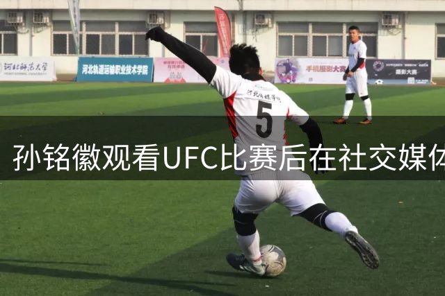 孙铭徽观看UFC比赛后在社交媒体发出挑战邀约