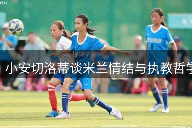 小安切洛蒂谈米兰情结与执教哲学