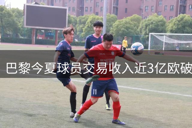 巴黎今夏球员交易收入近3亿欧破队史纪录