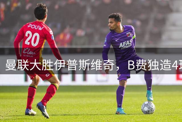 曼联大胜伊普斯维奇，B费独造4球闪耀英超