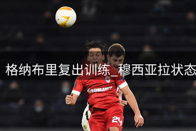 格纳布里复出训练 穆西亚拉状态回升