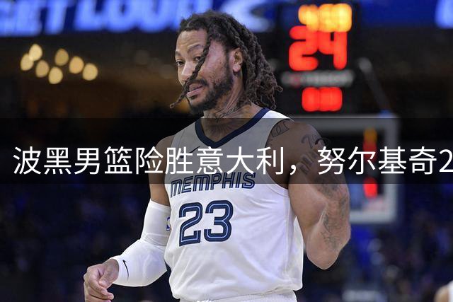 波黑男篮险胜意大利，努尔基奇25分14篮板建功