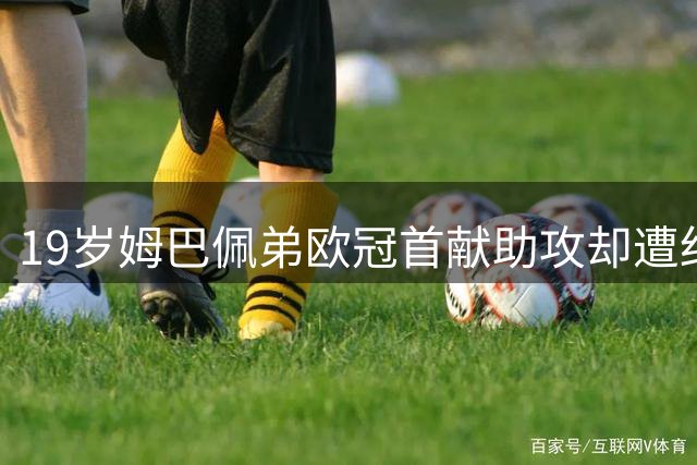 19岁姆巴佩弟欧冠首献助攻却遭红牌罚下